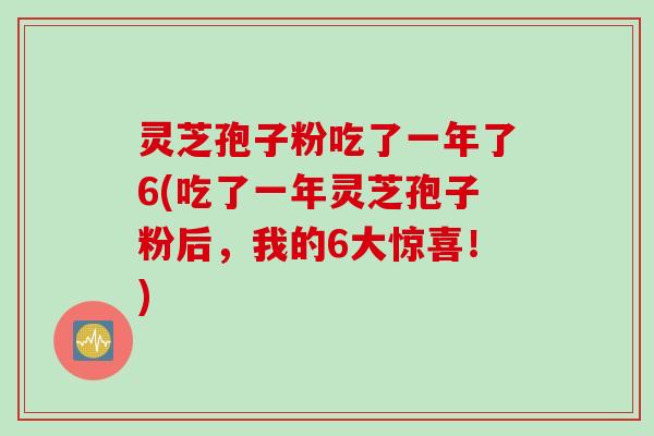灵芝孢子粉吃了一年了6(吃了一年灵芝孢子粉后，我的6大惊喜！)