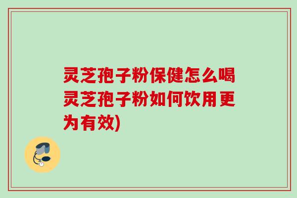 灵芝孢子粉保健怎么喝灵芝孢子粉如何饮用更为有效)
