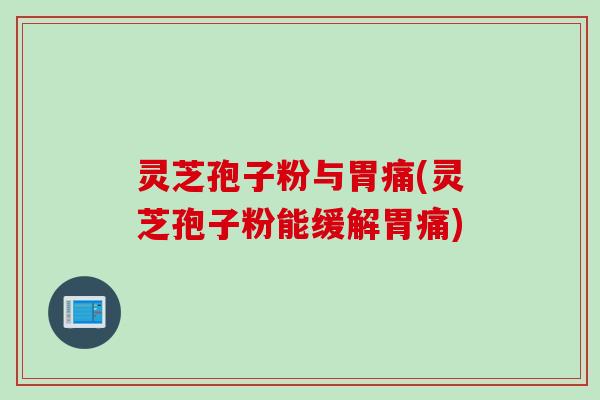 灵芝孢子粉与胃痛(灵芝孢子粉能缓解胃痛)