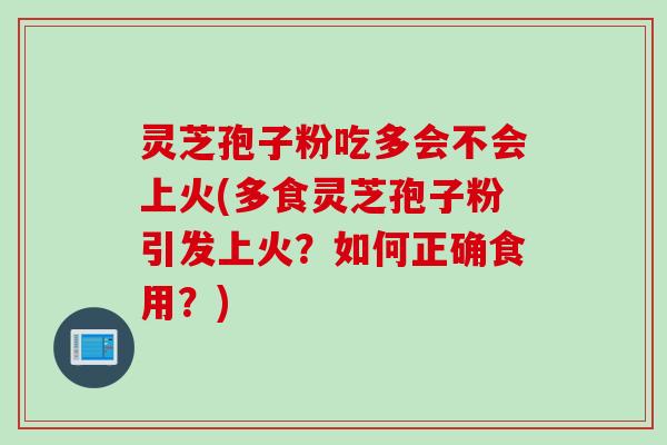灵芝孢子粉吃多会不会上火(多食灵芝孢子粉引发上火？如何正确食用？)