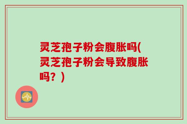 灵芝孢子粉会腹胀吗(灵芝孢子粉会导致腹胀吗？)
