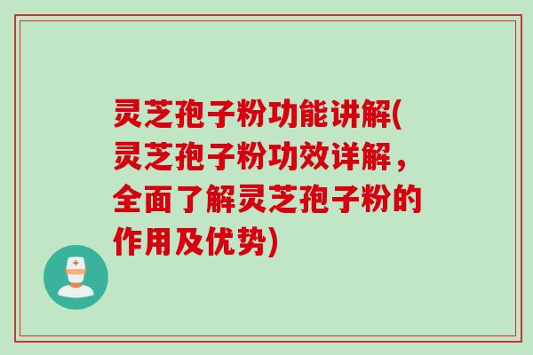 灵芝孢子粉功能讲解(灵芝孢子粉功效详解，全面了解灵芝孢子粉的作用及优势)