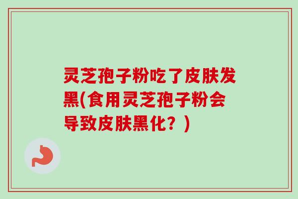 灵芝孢子粉吃了皮肤发黑(食用灵芝孢子粉会导致皮肤黑化？)