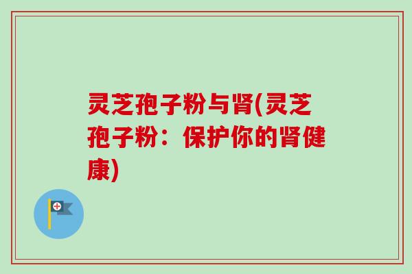 灵芝孢子粉与(灵芝孢子粉：保护你的健康)