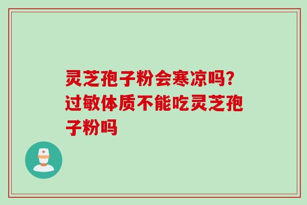 灵芝孢子粉会寒凉吗？过敏体质不能吃灵芝孢子粉吗
