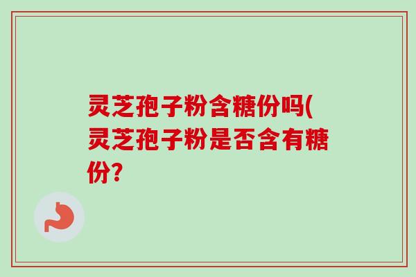 灵芝孢子粉含糖份吗(灵芝孢子粉是否含有糖份？
