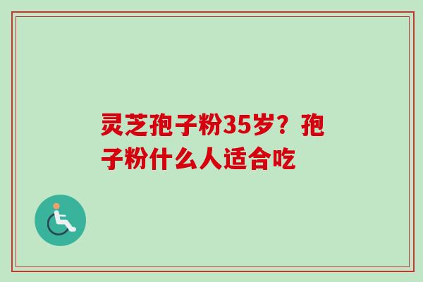 灵芝孢子粉35岁？孢子粉什么人适合吃