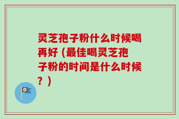 灵芝孢子粉什么时候喝再好 (最佳喝灵芝孢子粉的时间是什么时候？)