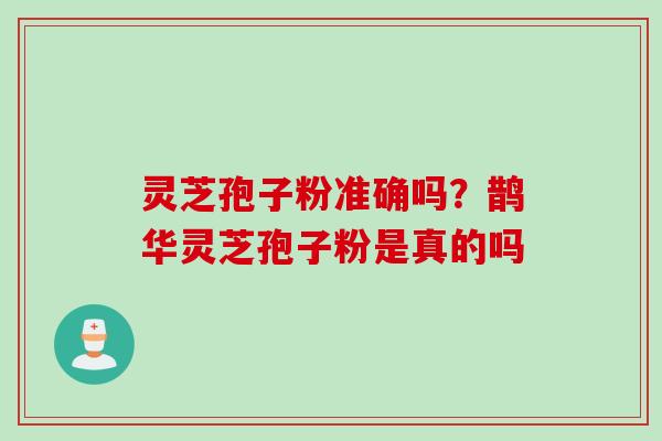 灵芝孢子粉准确吗？鹊华灵芝孢子粉是真的吗