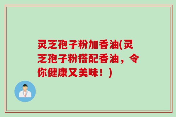 灵芝孢子粉加香油(灵芝孢子粉搭配香油，令你健康又美味！)