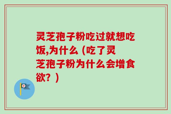 灵芝孢子粉吃过就想吃饭,为什么 (吃了灵芝孢子粉为什么会增食欲？)
