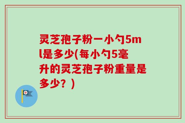 灵芝孢子粉一小勺5ml是多少(每小勺5毫升的灵芝孢子粉重量是多少？)