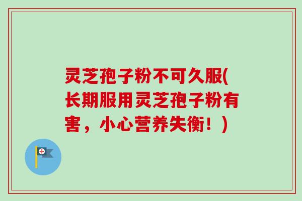 灵芝孢子粉不可久服(长期服用灵芝孢子粉有害，小心营养失衡！)