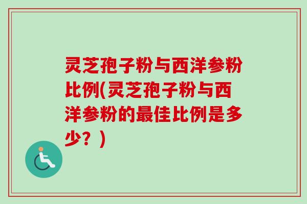 灵芝孢子粉与西洋参粉比例(灵芝孢子粉与西洋参粉的最佳比例是多少？)