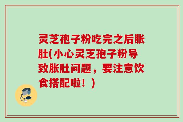 灵芝孢子粉吃完之后胀肚(小心灵芝孢子粉导致胀肚问题，要注意饮食搭配啦！)