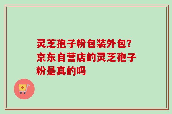 灵芝孢子粉包装外包？京东自营店的灵芝孢子粉是真的吗