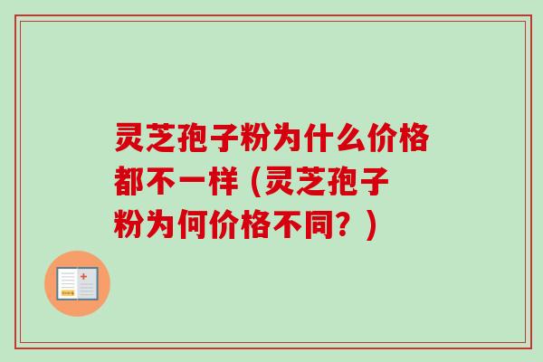 灵芝孢子粉为什么价格都不一样 (灵芝孢子粉为何价格不同?) 灵芝孢子粉为什么价格都不一样 (灵芝孢子粉为何价格不同?)