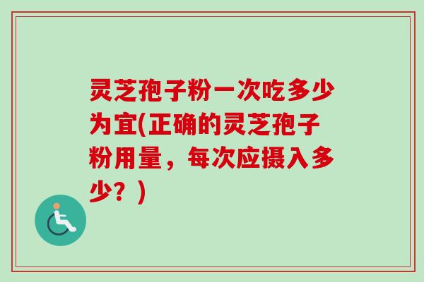 灵芝孢子粉一次吃多少为宜(正确的灵芝孢子粉用量，每次应摄入多少？)