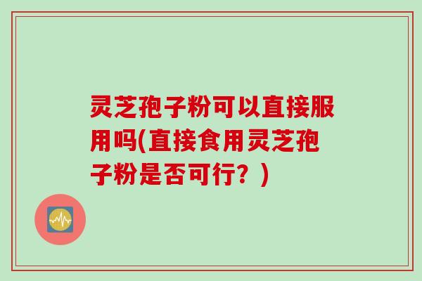 灵芝孢子粉可以直接服用吗(直接食用灵芝孢子粉是否可行？)