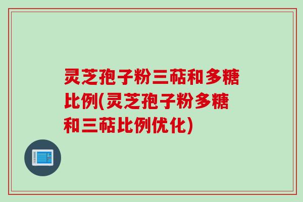 灵芝孢子粉三萜和多糖比例(灵芝孢子粉多糖和三萜比例优化)