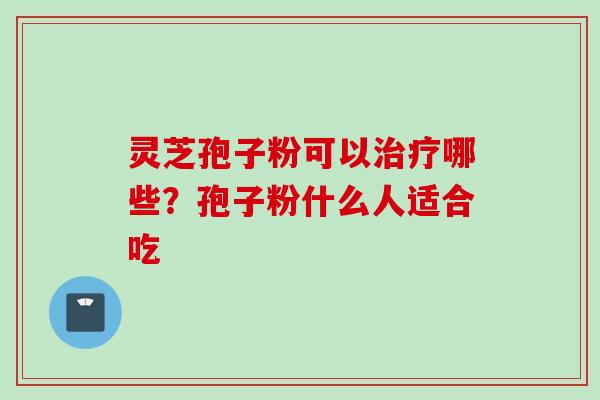 灵芝孢子粉可以治疗哪些？孢子粉什么人适合吃