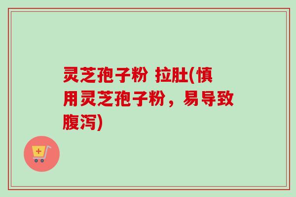 灵芝孢子粉 拉肚(慎用灵芝孢子粉，易导致腹泻)