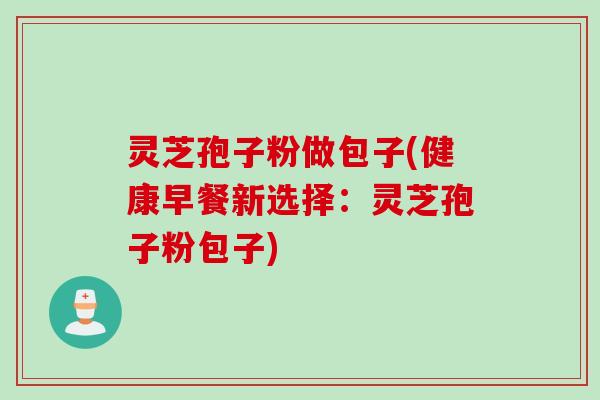 灵芝孢子粉做包子(健康早餐新选择:灵芝孢子粉包子) 灵芝孢子粉做包子(健康早餐新选择:灵芝孢子粉包子)