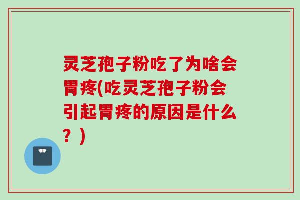 灵芝孢子粉吃了为啥会胃疼(吃灵芝孢子粉会引起胃疼的原因是什么？)