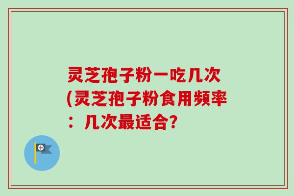 灵芝孢子粉一吃几次 (灵芝孢子粉食用频率：几次最适合？