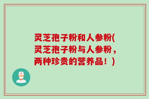 灵芝孢子粉和人参粉(灵芝孢子粉与人参粉，两种珍贵的营养品！)