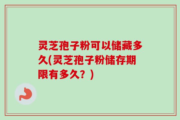 灵芝孢子粉可以储藏多久(灵芝孢子粉储存期限有多久？)