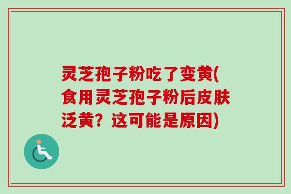 灵芝孢子粉吃了变黄(食用灵芝孢子粉后皮肤泛黄？这可能是原因)
