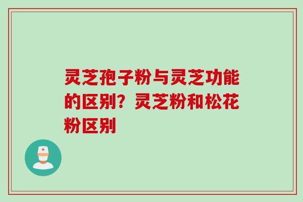 灵芝孢子粉与灵芝功能的区别？灵芝粉和松花粉区别