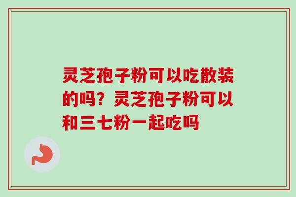 灵芝孢子粉可以吃散装的吗？灵芝孢子粉可以和三七粉一起吃吗