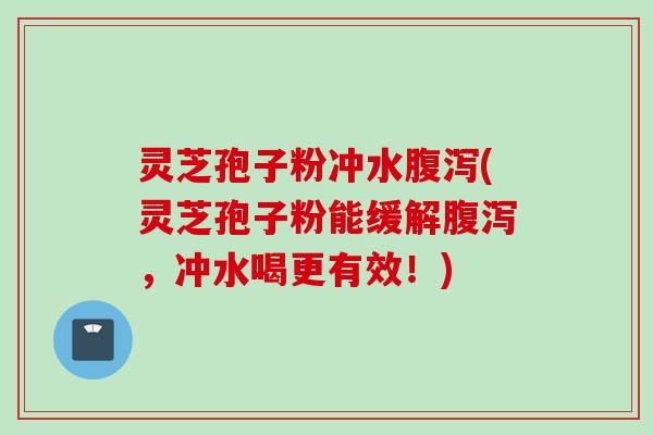 灵芝孢子粉冲水腹泻(灵芝孢子粉能缓解腹泻，冲水喝更有效！)
