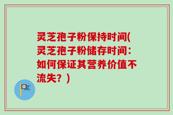 灵芝孢子粉保持时间(灵芝孢子粉储存时间：如何保证其营养价值不流失？)