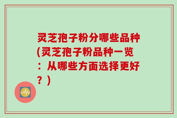 灵芝孢子粉分哪些品种(灵芝孢子粉品种一览：从哪些方面选择更好？)