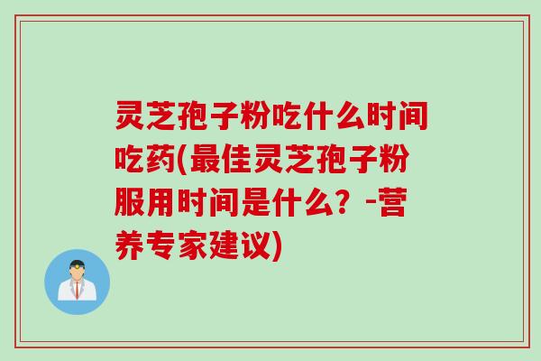 灵芝孢子粉吃什么时间吃药(最佳灵芝孢子粉服用时间是什么？-营养专家建议)