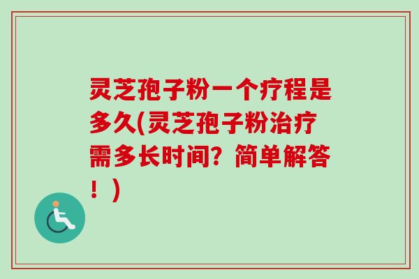 灵芝孢子粉一个疗程是多久(灵芝孢子粉治疗需多长时间？简单解答！)