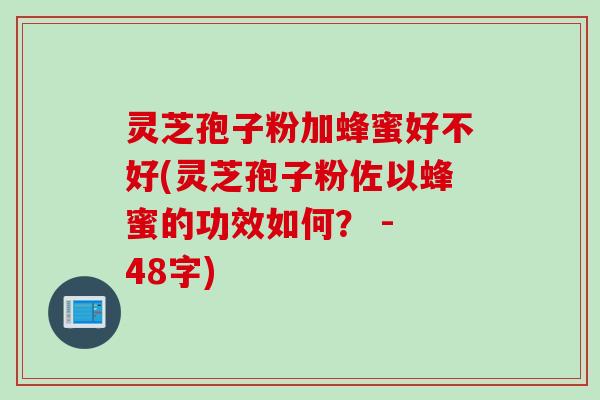 灵芝孢子粉加蜂蜜好不好(灵芝孢子粉佐以蜂蜜的功效如何？ - 48字)