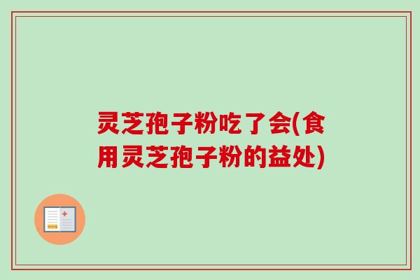 灵芝孢子粉吃了会(食用灵芝孢子粉的益处)