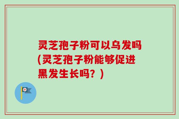 灵芝孢子粉可以乌发吗(灵芝孢子粉能够促进黑发生长吗？)