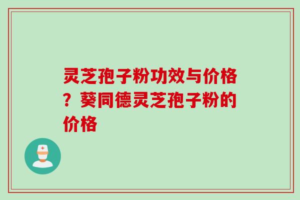 灵芝孢子粉功效与价格？葵同德灵芝孢子粉的价格