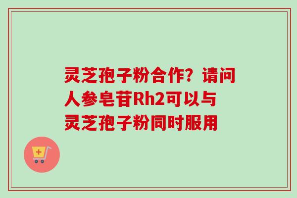 灵芝孢子粉合作？请问人参皂苷Rh2可以与灵芝孢子粉同时服用