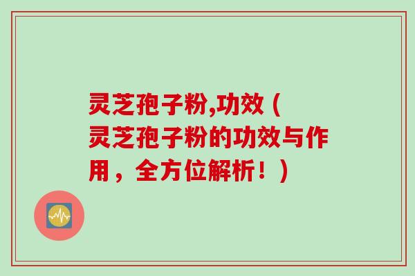 灵芝孢子粉,功效 (灵芝孢子粉的功效与作用，全方位解析！)