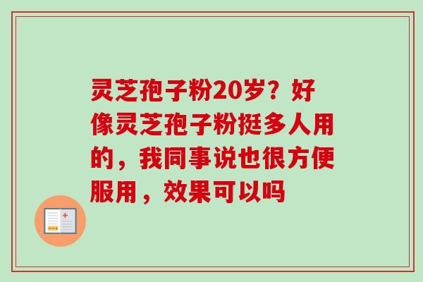灵芝孢子粉20岁？好像灵芝孢子粉挺多人用的，我同事说也很方便服用，效果可以吗