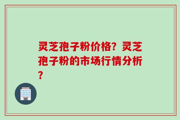 灵芝孢子粉价格？灵芝孢子粉的市场行情分析？