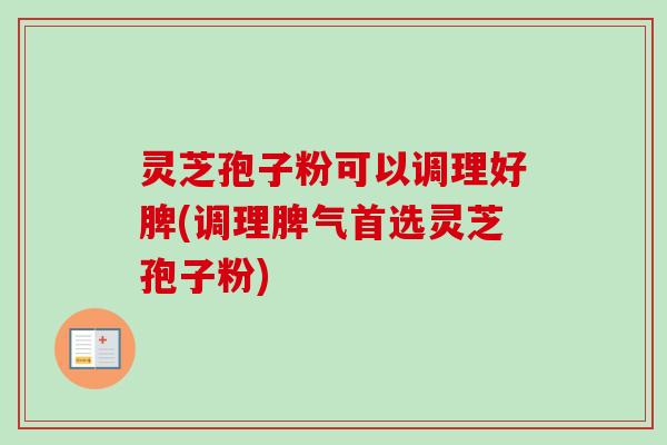 灵芝孢子粉可以调理好脾(调理脾气首选灵芝孢子粉)