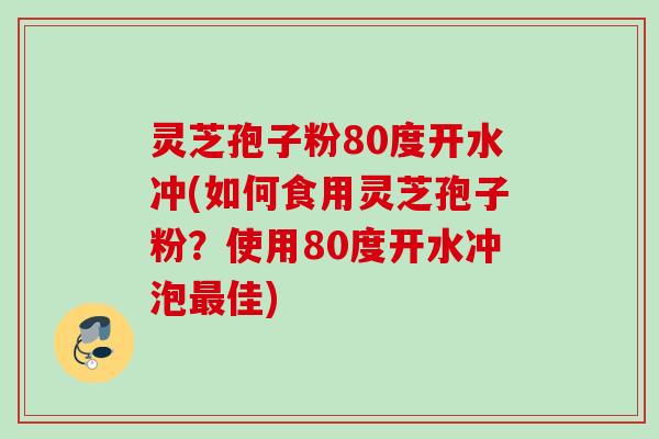 灵芝孢子粉80度开水冲(如何食用灵芝孢子粉？使用80度开水冲泡最佳)