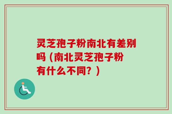 灵芝孢子粉南北有差别吗 (南北灵芝孢子粉有什么不同？)